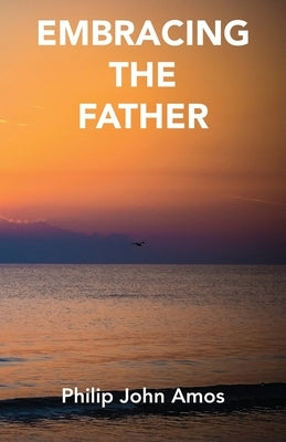 Embracing The Father by Amos, Philip John