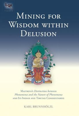 Mining for Wisdom Within Delusion: Maitreya's Distinction Between Phenomena and the Nature of Phenomena and Its Indian and Tibetan Commentaries by Brunnholzl, Karl