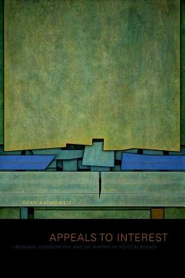 Appeals to Interest: Language, Contestation, and the Shaping of Political Agency by Mathiowetz, Dean