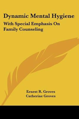 Dynamic Mental Hygiene: With Special Emphasis On Family Counseling by Groves, Ernest R.