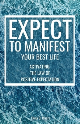 Expect to Manifest Your Best Life: Activating the Law of Positive Expectation by Rivers, Elena G.