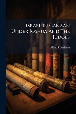 Israel In Canaan Under Joshua And The Judges by Edersheim, Alfred