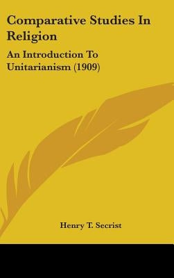 Comparative Studies In Religion: An Introduction To Unitarianism (1909) by Secrist, Henry T.