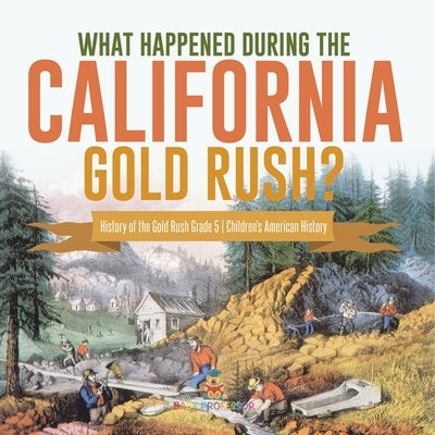 What Happened During the California Gold Rush? History of the Gold Rush Grade 5 Children's American History by Baby Professor