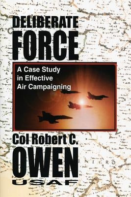 Deliberate Force - A Case Study in Effective Air Campaigning: Final Report of the Air University Balkans Air Campaign Study by Owen, Robert C.