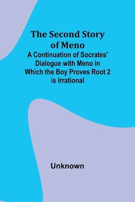 The Second Story of Meno; A Continuation of Socrates' Dialogue with Meno in Which the Boy Proves Root 2 is Irrational by Unknown