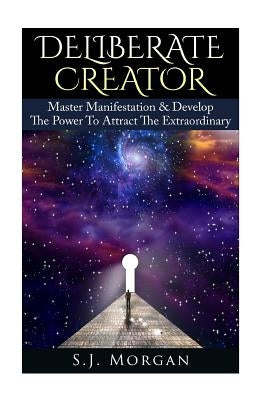 Deliberate Creator: Master Manifestation & Develop The Power To Attract The Extraordinary by Morgan, S. J.