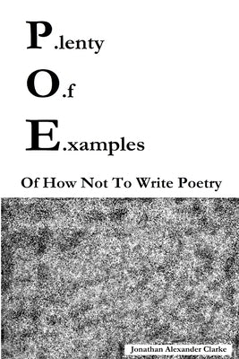 P.lenty O.f E.xamples Of How Not To Write Poetry by Clarke, Jonathan Alexander