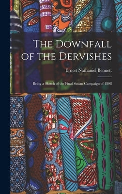 The Downfall of the Dervishes: Being a Sketch of the Final Sudan Campaign of 1898 by Bennett, Ernest Nathaniel