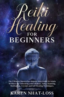 Reiki Healing for Beginners: The Ultimate Masterclass Step-by-Step Guide to Attain Wellness by Unlocking your Chakras, Aura Cleansing, Meditation, by Nhat-Loss, Karen