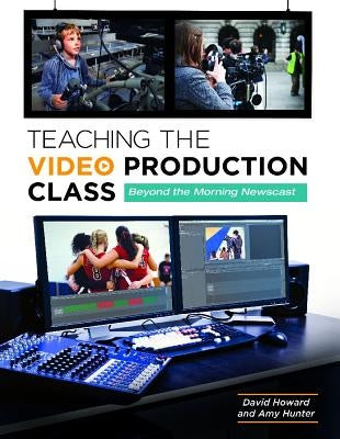 Teaching the Video Production Class: Beyond the Morning Newscast by Howard, David