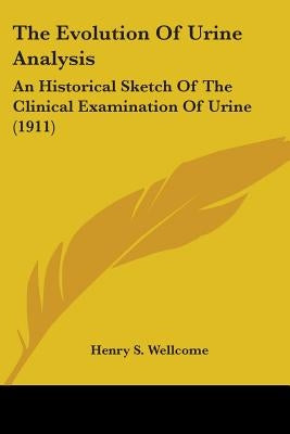 The Evolution Of Urine Analysis: An Historical Sketch Of The Clinical Examination Of Urine (1911) by Wellcome, Henry S.