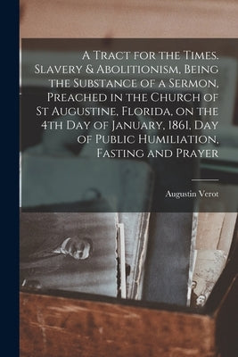 A Tract for the Times. Slavery & Abolitionism, Being the Substance of a Sermon, Preached in the Church of St Augustine, Florida, on the 4th Day of Jan by Verot, Augustin 1805-1876