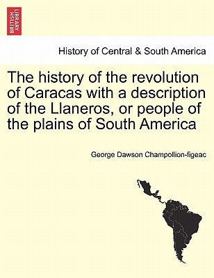 The History of the Revolution of Caracas with a Description of the Llaneros, or People of the Plains of South America by Champollion-Figeac, George Dawson