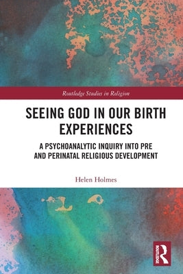 Seeing God in Our Birth Experiences: A Psychoanalytic Inquiry Into Pre and Perinatal Religious Development. by Holmes, Helen