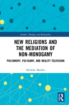 New Religions and the Mediation of Non-Monogamy: Polyamory, Polygamy, and Reality Television by Mueller, Michelle
