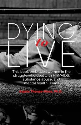 Dying to Live: Embracing Women in the Struggle with HIV/AIDS, Substance Abuse, and Mental Health Issues by Thorpe-Moss Ph. D., Anjela
