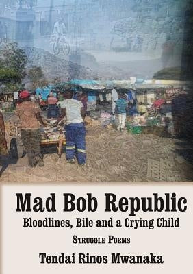 Mad Bob Repuplic: Bloodlines, Bile and a Crying Child: struggle poems by Mwanaka, Tendai Rinos