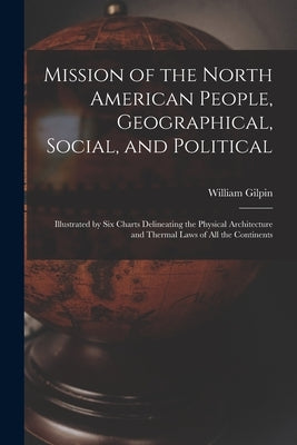 Mission of the North American People, Geographical, Social, and Political [microform]: Illustrated by Six Charts Delineating the Physical Architecture by Gilpin, William 1822-1894