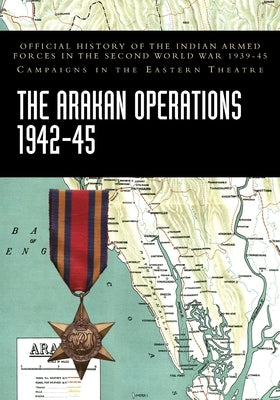 The Arakan Operations 1942-45: Official History of the Indian Armed Forces in the Second World War 1939-45 Campaigns in the Eastern Theatre by Ministry of Defence, India