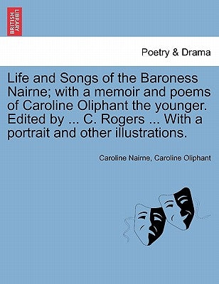 Life and Songs of the Baroness Nairne; With a Memoir and Poems of Caroline Oliphant the Younger. Edited by ... C. Rogers ... with a Portrait and Other by Nairne, Caroline