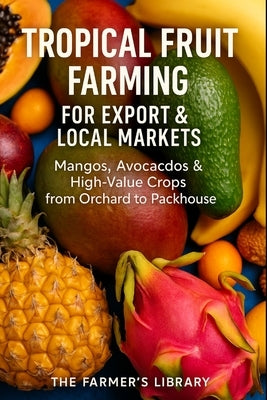Tropical Fruit Farming for Beginners: Mango, Avocado & High-Value Crop Production for Export and Local Markets by Library, Farmer's