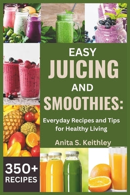 Easy Juicing and Smoothies: Everyday Recipes and Tips for Healthy Living (350+ RECIPES) by Keithley, Anita S.