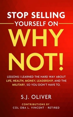 Stop Selling Yourself on Why Not!: Lessons I learned the hard way about life, health, money, leadership, and the military, so you don't have to. by Oliver, S. J.
