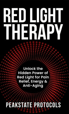 Red Light Therapy: Unlock the Hidden Power of Red Light for Pain Relief, Energy & Anti-Aging by Protocols, Peakstate