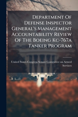 Department Of Defense Inspector General's Management Accountability Review Of The Boeing Kc-767a Tanker Program by United States Congress Senate Committee