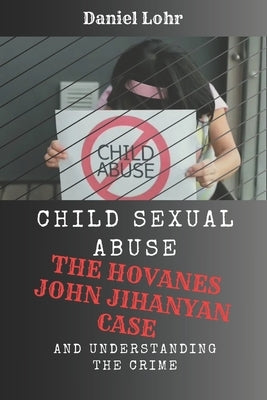 Child Sexual Abuse: The Hovanes John Jihanyan Case and Understanding the Crime by Lohr, Daniel