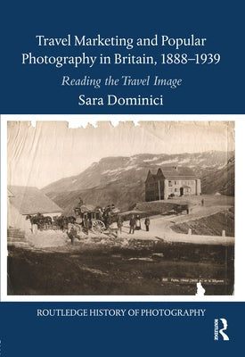 Travel Marketing and Popular Photography in Britain, 1888-1939: Reading the Travel Image by Dominici, Sara