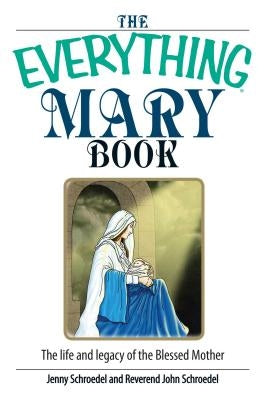 The Everything Mary Book: The Life and Legacy of the Blessed Mother by Schroedel, Jenny