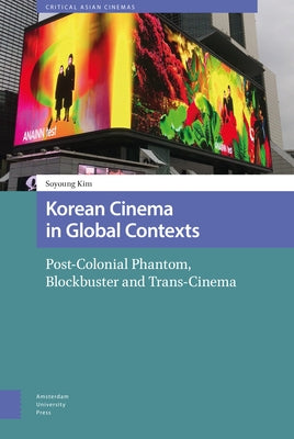 Korean Cinema in Global Contexts: Post-Colonial Phantom, Blockbuster and Trans-Cinema by Kim, Soyoung