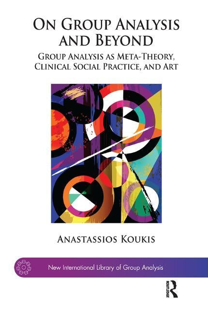On Group Analysis and Beyond: Group Analysis as Meta-Theory, Clinical Social Practice, and Art by Koukis, Anastassios