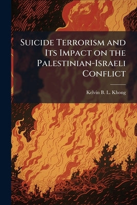 Suicide Terrorism and Its Impact on the Palestinian-Israeli Conflict by Khong, Kelvin B. L.