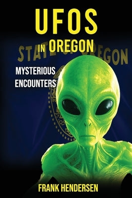 UFOs in Oregon: Mysterious Encounters by Hendersen, Frank