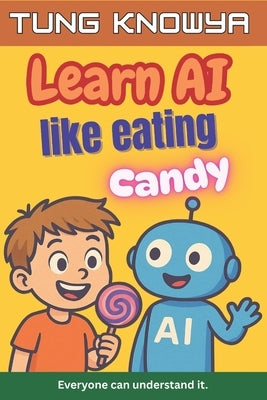Learn AI Like Eating Candy: A fun, simple & practical guide to artificial intelligence - for kids, beginners, non-tech folks & even business leaders. by N, Kara Hanna