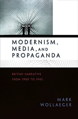 Modernism, Media, and Propaganda: British Narrative from 1900 to 1945 by Wollaeger, Mark