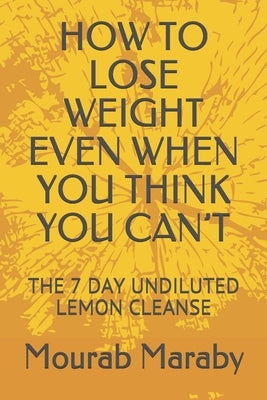 How to Lose Weight Even When You Think You Can't: The 7 Day Undiluted Lemon Cleanse by Maraby, Mourab