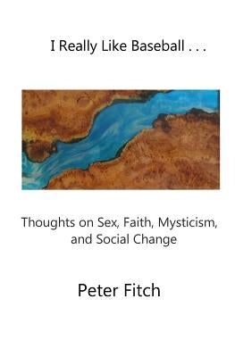 I Really Like Baseball . . .: Thoughts on Sex, Faith, Mysticism, and Social Change by Fitch, Peter