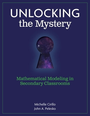 Unlocking the Mystery: Mathematical Modeling in Secondary Classrooms by Cirillo, Michelle
