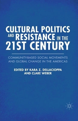 Cultural Politics and Resistance in the 21st Century: Community-Based Social Movements and Global Change in the Americas by Dellacioppa, K.