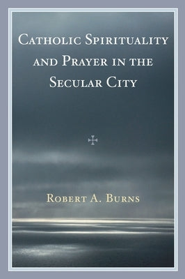 Catholic Spirituality and Prayer in the Secular City by Burns, Robert a.
