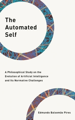 The Automated Self: A Philosophical Study on the Evolution of Artificial Intelligence and Its Normative Challenges by Pires, Edmundo Balsemão