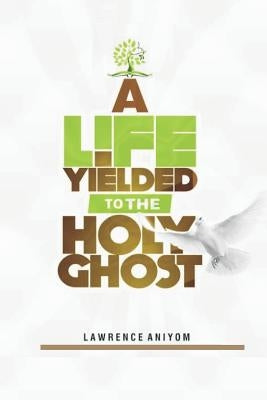 A Life Yielded to the Holyghost by Aniyom, Lawrence