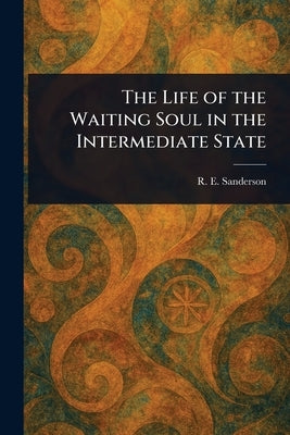 The Life of the Waiting Soul in the Intermediate State by Sanderson, R. E. (Robert Edward)