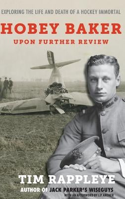 Hobey Baker: Upon Further Review: Exploring the Life and Death of a Hockey Immortal by Rappleye, Tim