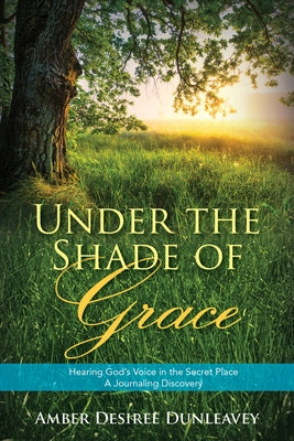 Under the Shade of Grace: Hearing God's Voice in the Secret Place - A Journaling Discovery by Dunleavey, Amber Desiree