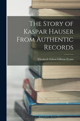 The Story of Kaspar Hauser From Authentic Records by Evans, Elizabeth Edson Gibson